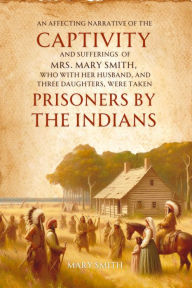 Title: An Affecting Narrative of the Captivity and Sufferings of Mrs. Mary Smith, Who with Her Husband, and Three Daughters, Were Taken Prisoners by the Indians, Author: Mary Smith