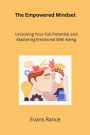 The Empowered Mindset: Unlocking Your Full Potential and Mastering Emotional Well-being