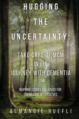 Hugging the Uncertainty: Take care of Mom its Journey with Dementia: Inspiring Stories and Advice for Taking Ourselves