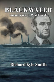 Title: BLACKWATER Lincoln's War in West Florida, Author: Richard Kyle Smith