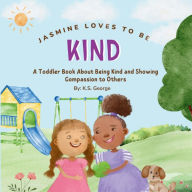 Title: Jasmine Loves To Be Kind: A Toddler Book About Being Kind and Showing Compassion to Others, Author: K S George