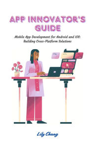Title: App Innovator's Guide: Mobile App Development for Android and iOS: Building Cross-Platform Solutions, Author: Lily Chang