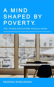 Title: A Mind Shaped by Poverty: Ten Things Educators Should Know, Author: Regenia M Rawlinson