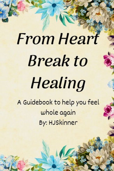 From Heart Break to Healing: A Guidebook to Help You Feel whole Again