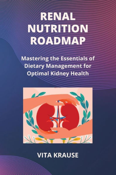 Renal Nutrition Roadmap: Mastering the Essentials of Dietary Management for Optimal Kidney Health