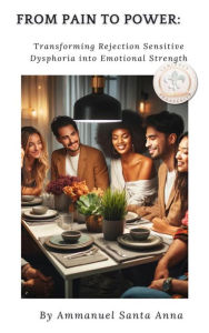 Title: From Pain to Power:: Transforming Rejection Sensitive Dysphoria into Emotional Strength, Author: Ammanuel Santa Anna