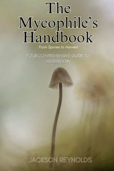 The Mycophile's Handbook: From Spores to Harvest: Your Comprehensive Guide Mushroom