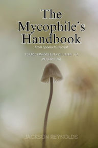 Title: The Mycophile's Handbook: From Spores to Harvest: Your Comprehensive Guide to Mushroom, Author: Jackson Reynolds