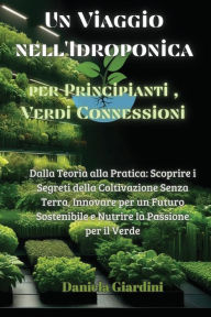 Title: Un Viaggio nell'Idroponica per Principianti, Verdi Connessioni: Dalla Teoria alla Pratica: Scoprire i Segreti della Coltivazione Senza Terra, Innovare per un Futuro Sostenibile e Nutrire la Passione per il Verde, Author: Daniela Giardini