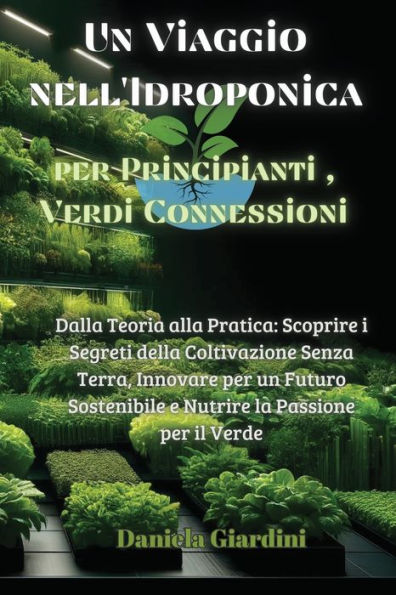 un Viaggio nell'Idroponica per Principianti, Verdi Connessioni: Dalla Teoria alla Pratica: Scoprire i Segreti della Coltivazione Senza Terra, Innovare Futuro Sostenibile e Nutrire la Passione il Verde