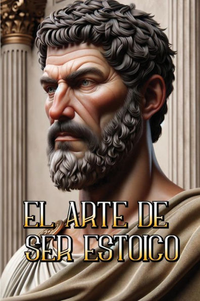 El Arte de Ser Estoico: Transformando tu vida a travï¿½s de la sabidurï¿½a y la resiliencia antigua
