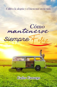 Title: Cómo Mantenerse Siempre Feliz, Author: Carlos Camargo