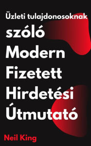 Title: Üzleti tulajdonosoknak szóló Modern Fizetett Hirdetési Útmutató: Google, Facebook, Instagram, YouTube és TikTok hirdetések gyors bemutatása, Author: Neil King