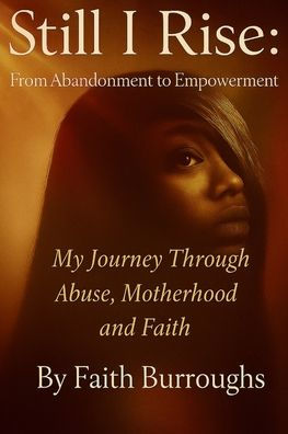 Still I Rise: From Abandonment to Empowerment: My Journey Through Abuse, Motherhood, and Faith: From Abandonment to Empowerment: My Journey Through Abuse, Motherhood, and Faith