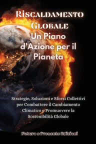 Title: Riscaldamento Globale: Strategie, Soluzioni e Sforzi Collettivi per Combattere il Cambiamento Climatico e Promuovere la Sostenibilitï¿½ Globale, Author: Futuro E Presente Edizioni