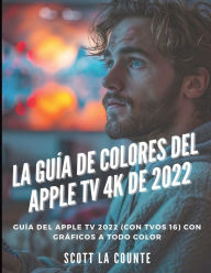 Title: La Guï¿½a De Colores Del Apple TV 4K De 2022: Guï¿½a Del Apple TV 2022 (Con Tvos 16) Con Grï¿½ficos a Todo Color, Author: Scott La Counte