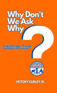 Title: Why Don't We Ask Why?: Finding Purpose Through the Power of Curiosity, Author: Victory J Gurley Jr.