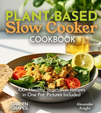 Plant-based Slow Cooker Cookbook: 100+ Healthy Vegetarian Recipes in One Pot, Pictures Included