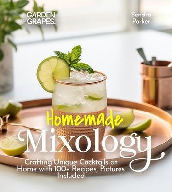 Homemade Mixology: Crafting Unique Cocktails at Home with 100+ Recipes, Pictures Included