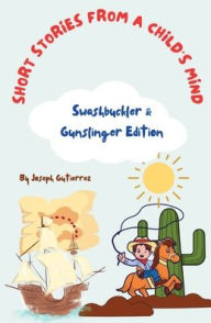 Title: Short Stories From a Child's Mind: The Swashbuckler & Gunslinger Edition, Author: Joseph Gutierrez