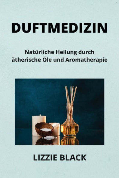 Duftmedizin: Natï¿½rliche Heilung durch ï¿½therische ï¿½le und Aromatherapie