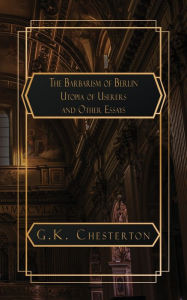 Title: The Barbarism of Berlin: and Utopia of Usurers and Other Essays, Author: G. K. Chesterton