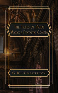 Title: The Trees of Pride: and Magic, A Fantastic Comedy, Author: G. K. Chesterton