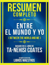 Title: Resumen Completo - Entre El Mundo Y Yo (Between The World And Me) - Basado En El Libro De Ta-Nehisi Coates: (Edicion Extendida), Author: Libros Maestros