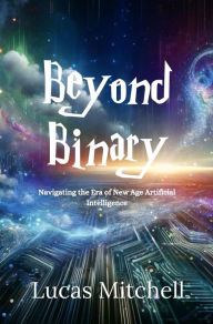 Title: Beyond Binary: Navigating the Era of New Age Artificial Intelligence, Author: Lucas Mitchell