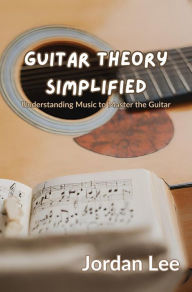 Title: Guitar Theory Simplified: Understanding Music to Master the Guitar, Author: Jordan Lee