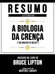 Title: Resumo Estendido - A Biologia Da Crença (The Biology Of Belief) - Baseado No Livro De Bruce Lipton, Author: Mentors Library