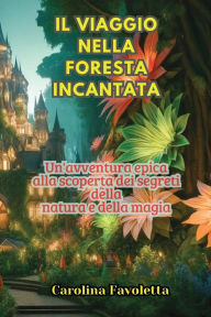 Title: Il Viaggio nella Foresta Incantata: Un'avventura epica alla scoperta dei segreti della natura e della magia, Author: Carolina Favoletta