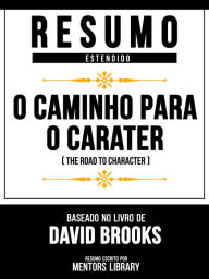 Title: Resumo Estendido - O Caminho Para O Caráter (The Road To Character) - Baseado No Livro De David Brooks, Author: Mentors Library