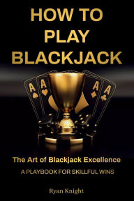 Title: How to Play Blackjack: The Art of Blackjack Excellence - A Playbook for Skillful Wins, Author: Ryan Knight