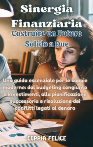 Title: Sinergia Finanziaria: Costruire un Futuro Solido a Due: Una guida essenziale per le coppie moderne: dal budgeting congiunto e investimenti, alla pianificazione successoria e risoluzione dei conflitti legati al denaro., Author: Coppia Felice