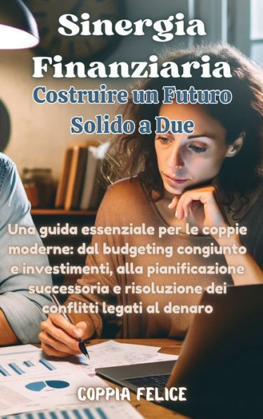 Sinergia Finanziaria: Costruire un Futuro Solido a Due: Una guida essenziale per le coppie moderne: dal budgeting congiunto e investimenti, alla pianificazione successoria e risoluzione dei conflitti legati al denaro.