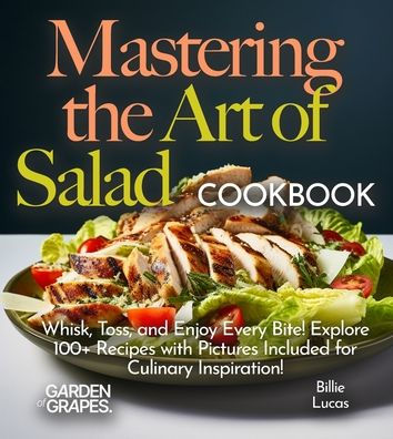 Mastering the Art of Salad Cookbook: Whisk, Toss, and Enjoy Every Bite! Explore 100+ Recipes with Pictures Included for Culinary Inspiration!