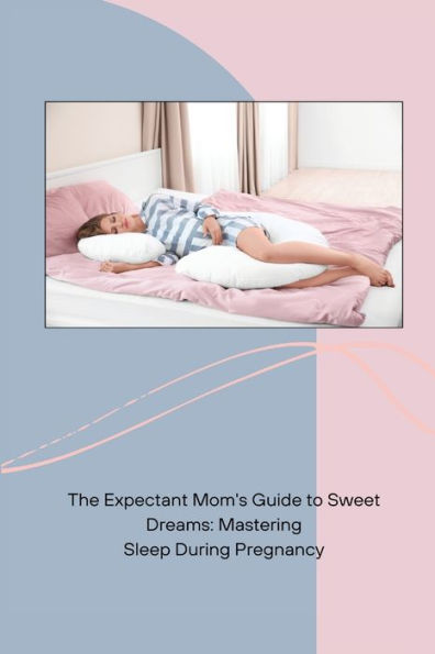 The Expectant Mom's Guide to Sweet Dreams: Mastering Sleep During Pregnancy