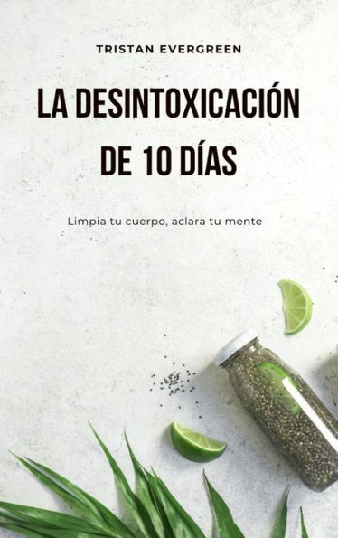 La desintoxicación de 10 días: Limpia tu cuerpo, aclara tu mente