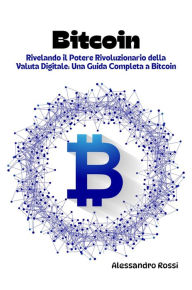 Title: Bitcoin: Rivelando il Potere Rivoluzionario della Valuta Digitale: Una Guida Completa a Bitcoin, Author: Alessandro Rossi