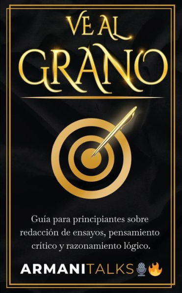 Ve Al Grano: Guï¿½a para principiantes sobre redacciï¿½n de ensayos, pensamiento crï¿½tico y razonamiento lï¿½gico.