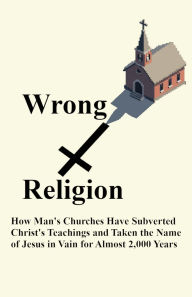 Title: Wrong Religion: How Churches Have Subverted Christ's Teachings and Taken the Name of Jesus in Vain for over 2,000 Years, Author: Robert Weckstein