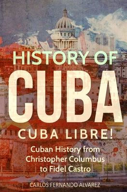 History of Cuba: Cuba Libre! Cuban from Christopher Columbus to Fidel Castro