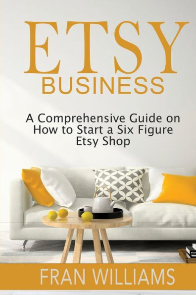 Etsy Business: a Comprehensive Guide on How to Start Six Figure Shop