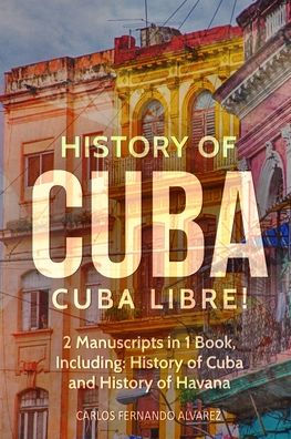 History of Cuba: Cuba Libre! 2 Manuscripts 1 Book, Including: and Havana