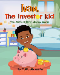 Title: Ivan, The Investor Kid: The ABCs of How Money Works, Author: T.W. Alexander