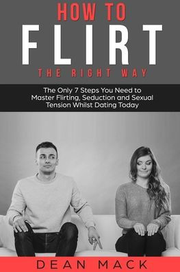 How to Flirt: The Right Way - The Only 7 Steps You Need to Master Flirting, Seduction and Sexual Tension Whilst Dating Today