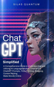 Title: ChatGPT Simplified: A Comprehensive Guide to Understanding and Utilizing AI Language Models, ChatGPT-4, ChatGPT Prompts, Fiction Writing, Blogging, Content Writing, Make Money Online, Author: Silas Quantum