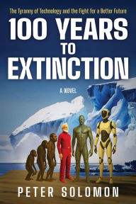 Title: 100 Years to Extinction: The Tyranny of Technology and the Fight for a Better Future, Author: Peter Solomon