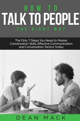 How to Talk People: The Right Way - Only 7 Steps You Need Master Conversation Skills, Effective Communication and Tactics Today